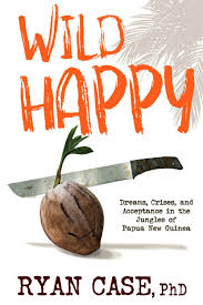 Wild Happy: Dreams, Crises, and Acceptance in the Jungles of Papua New Guinea