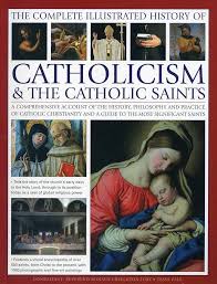 The Complete Illustrated History of Catholicism & the Catholic Saints: A Comprehensive Account of the History, Philosophy and Practice of Catholic Christianity and a Guide to the Most Significant Saints